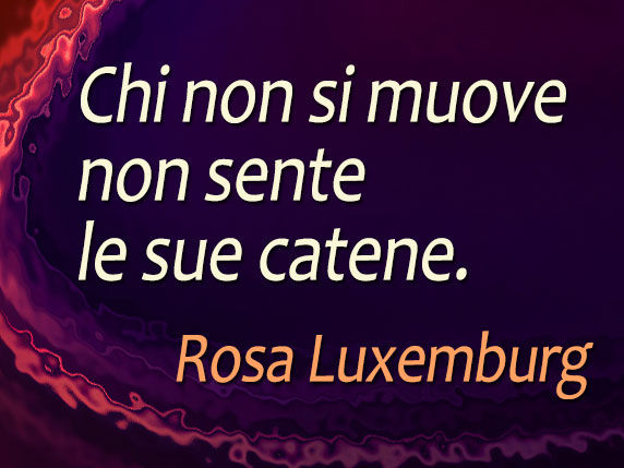 Chi non si muove non sente le sue catene (Rosa Luxemburgo)