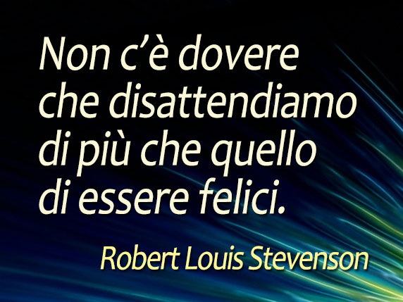 Non c’è dovere che disattendiamo di più che quello di essere felici (Robert Louis Stevenson)