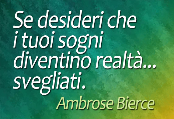 Se desideri che i tuoi sogni diventino realtà… svegliati (Ambrose Bierce)